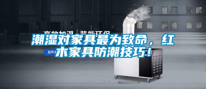 潮濕對家具最為致命，紅木家具防潮技巧！
