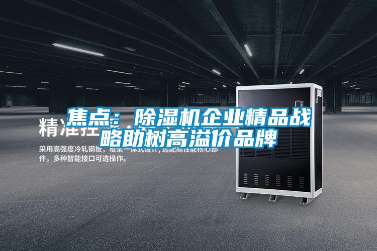 焦點：除濕機企業(yè)精品戰(zhàn)略助樹高溢價品牌