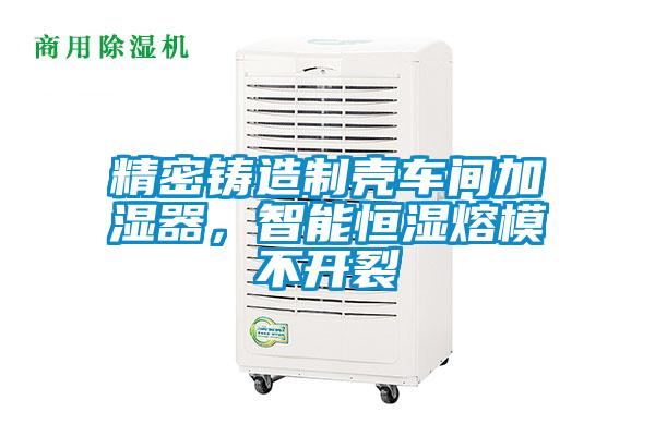 精密鑄造制殼車間加濕器，智能恒濕熔模不開(kāi)裂