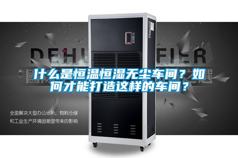 什么是恒溫恒濕無塵車間？如何才能打造這樣的車間？