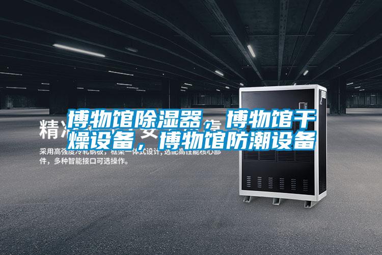博物館除濕器,博物館干燥設備,博物館防潮設備