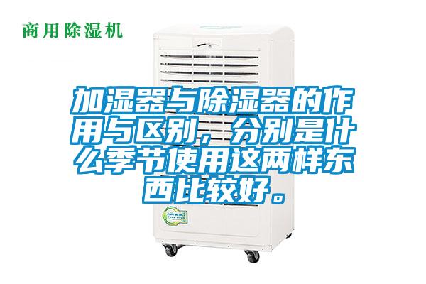 加濕器與除濕器的作用與區(qū)別，分別是什么季節(jié)使用這兩樣?xùn)|西比較好。