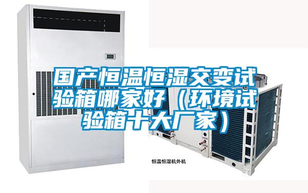 國產恒溫恒濕交變試驗箱哪家好（環(huán)境試驗箱十大廠家）