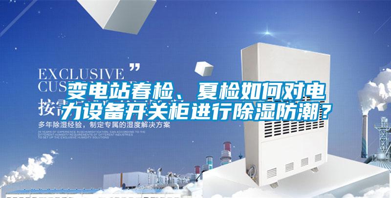 變電站春檢、夏檢如何對(duì)電力設(shè)備開關(guān)柜進(jìn)行除濕防潮？