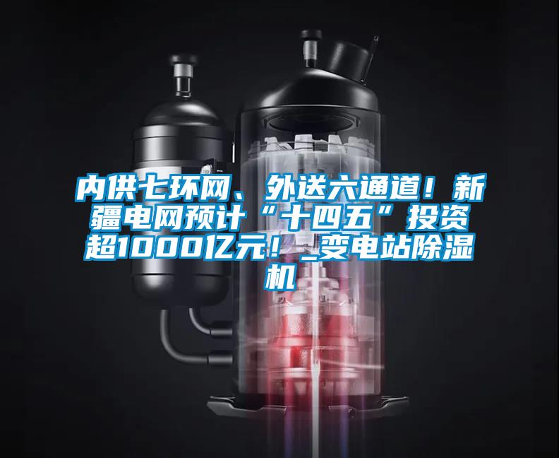 內(nèi)供七環(huán)網(wǎng)、外送六通道！新疆電網(wǎng)預(yù)計“十四五”投資超1000億元！_變電站除濕機