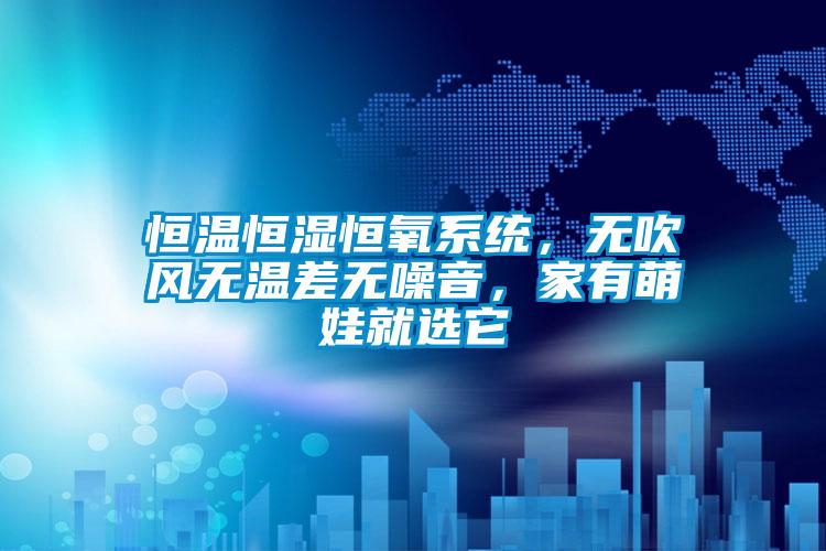 恒溫恒濕恒氧系統(tǒng)，無吹風(fēng)無溫差無噪音，家有萌娃就選它