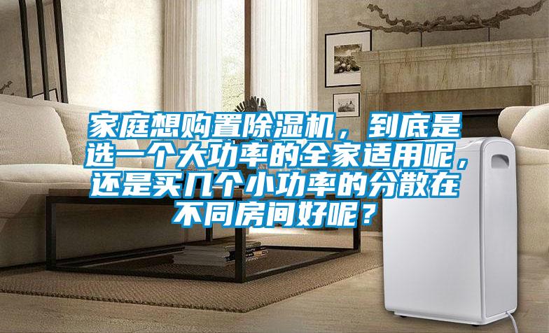 家庭想購置除濕機(jī)，到底是選一個大功率的全家適用呢，還是買幾個小功率的分散在不同房間好呢？