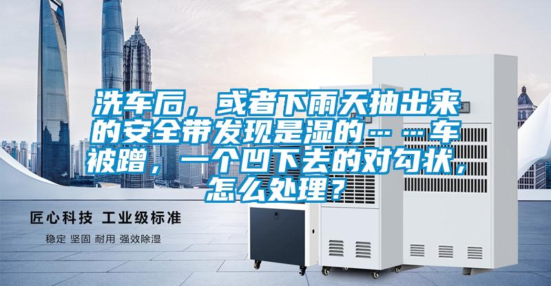 洗車后，或者下雨天抽出來的安全帶發現是濕的……車被蹭，一個凹下去的對勾狀，怎么處理？