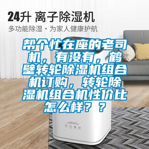 幫個(gè)忙在座的老司機(jī)，有沒有，鶴壁轉(zhuǎn)輪除濕機(jī)組合機(jī)訂購，轉(zhuǎn)輪除濕機(jī)組合機(jī)性價(jià)比怎么樣？？