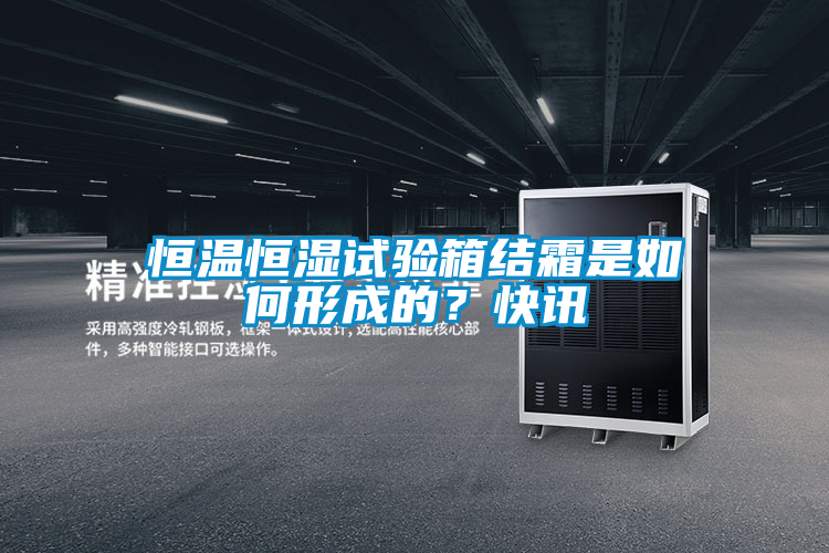 恒溫恒濕試驗(yàn)箱結(jié)霜是如何形成的？快訊
