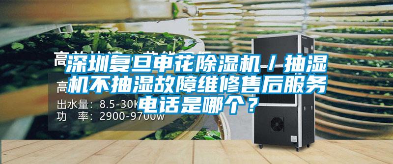深圳復旦申花除濕機／抽濕機不抽濕故障維修售后服務電話是哪個？