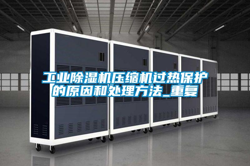 工業(yè)除濕機壓縮機過熱保護的原因和處理方法_重復