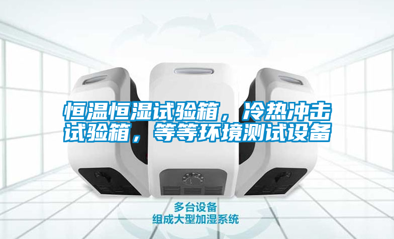 恒溫恒濕試驗箱，冷熱沖擊試驗箱，等等環境測試設備