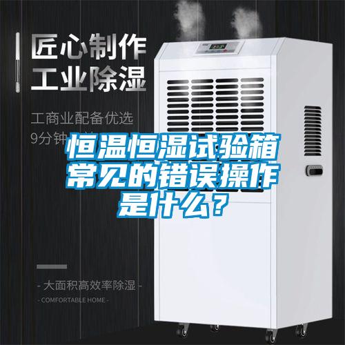 恒溫恒濕試驗箱常見的錯誤操作是什么？