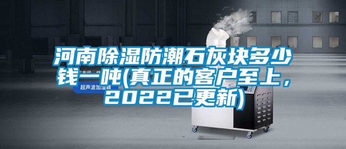 河南除濕防潮石灰塊多少錢一噸(真正的客戶至上，2022已更新)