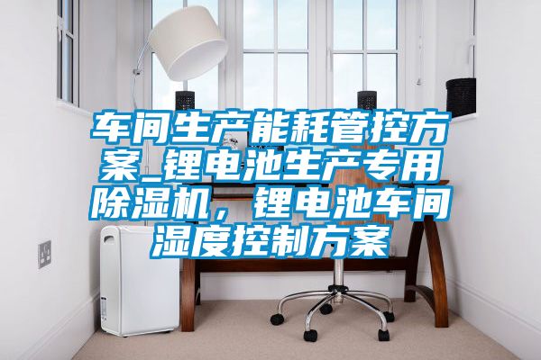 車間生產(chǎn)能耗管控方案_鋰電池生產(chǎn)專用除濕機,鋰電池車間濕度控制方案