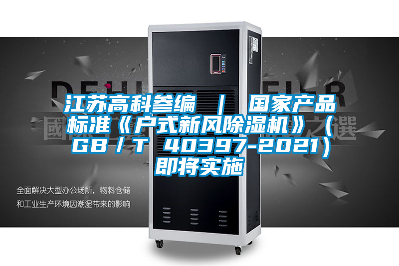 江蘇高科參編 | 國家產(chǎn)品標準《戶式新風(fēng)除濕機》(GB/T 40397-2021)即將實施