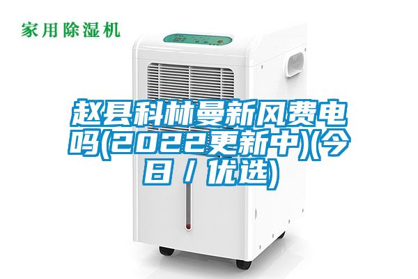 趙縣科林曼新風費電嗎(2022更新中)(今日/優選)