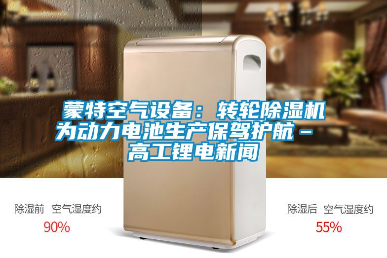 蒙特空氣設備:轉輪除濕機為動力電池生產保駕護航– 高工鋰電新聞