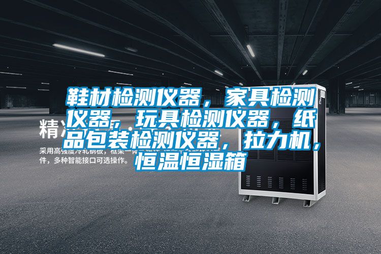 鞋材檢測儀器，家具檢測儀器，玩具檢測儀器，紙品包裝檢測儀器，拉力機，恒溫恒濕箱